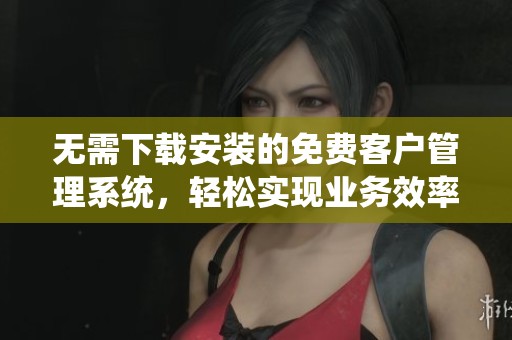 无需下载安装的免费客户管理系统，轻松实现业务效率提升