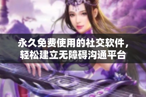 永久免费使用的社交软件，轻松建立无障碍沟通平台