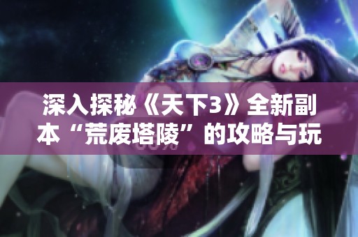 深入探秘《天下3》全新副本“荒废塔陵”的攻略与玩法技巧分享