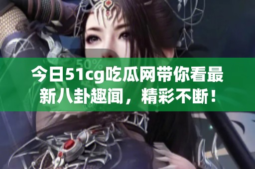 今日51cg吃瓜网带你看最新八卦趣闻，精彩不断！