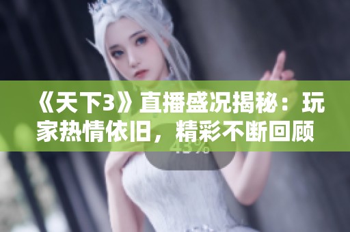 《天下3》直播盛况揭秘：玩家热情依旧，精彩不断回顾！