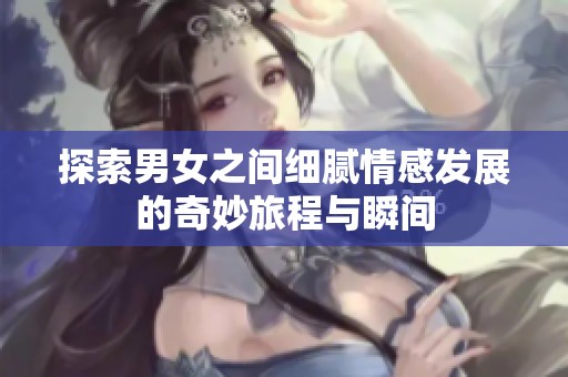 探索男女之间细腻情感发展的奇妙旅程与瞬间
