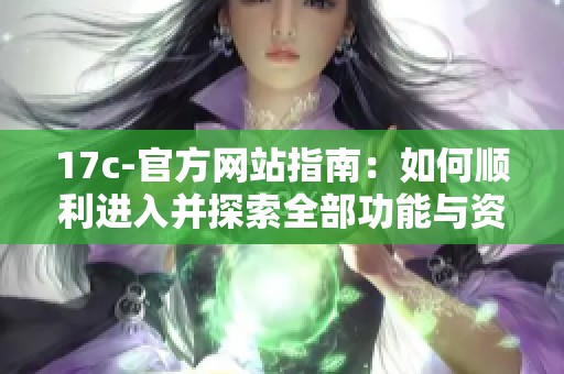 17c-官方网站指南：如何顺利进入并探索全部功能与资源