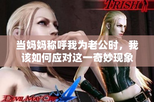 当妈妈称呼我为老公时，我该如何应对这一奇妙现象