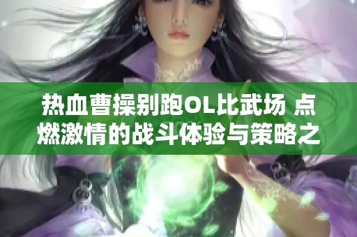 热血曹操别跑OL比武场 点燃激情的战斗体验与策略之旅
