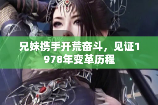 兄妹携手开荒奋斗，见证1978年变革历程