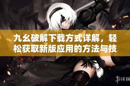 九幺破解下载方式详解，轻松获取新版应用的方法与技巧