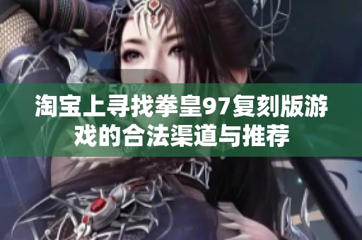 淘宝上寻找拳皇97复刻版游戏的合法渠道与推荐 淘宝上寻找拳皇97复刻版游戏的合法渠道与推荐