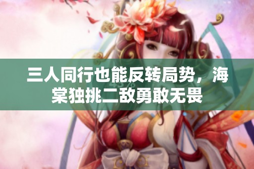 三人同行也能反转局势，海棠独挑二敌勇敢无畏
