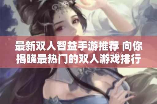 最新双人智益手游推荐 向你揭晓最热门的双人游戏排行榜