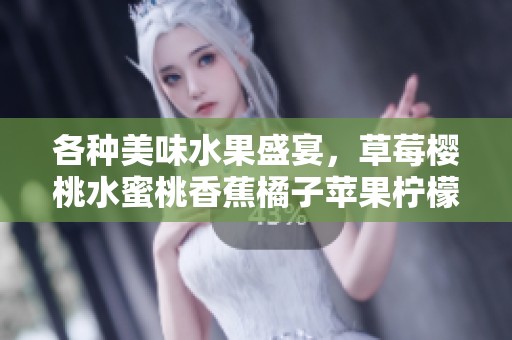 各种美味水果盛宴，草莓樱桃水蜜桃香蕉橘子苹果柠檬一网打尽