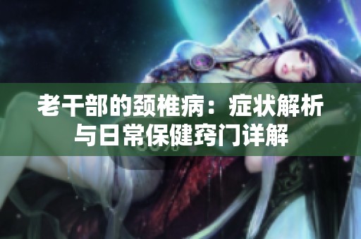 老干部的颈椎病：症状解析与日常保健窍门详解