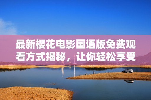 最新樱花电影国语版免费观看方式揭秘，让你轻松享受精彩影片