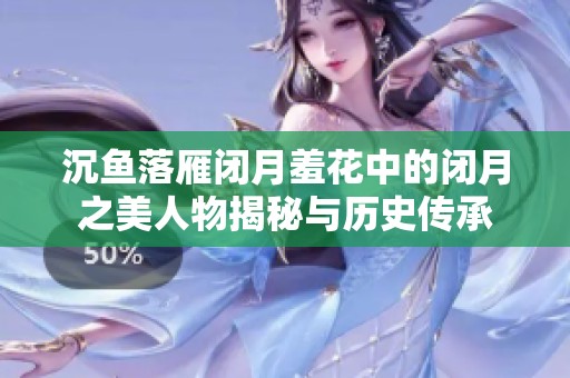 沉鱼落雁闭月羞花中的闭月之美人物揭秘与历史传承