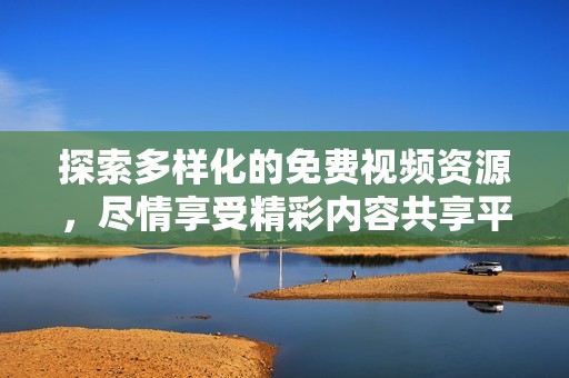 探索多样化的免费视频资源，尽情享受精彩内容共享平台