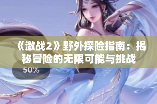 《激战2》野外探险指南：揭秘冒险的无限可能与挑战