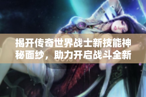 揭开传奇世界战士新技能神秘面纱，助力开启战斗全新篇章
