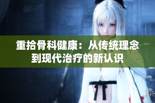 重拾骨科健康：从传统理念到现代治疗的新认识
