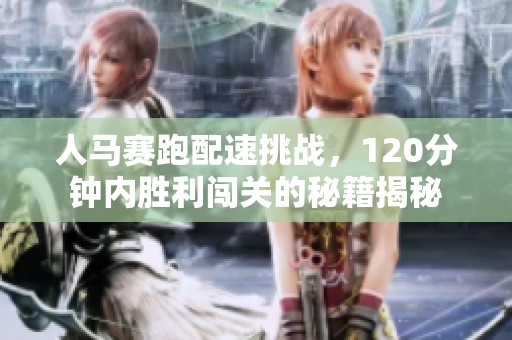 人马赛跑配速挑战，120分钟内胜利闯关的秘籍揭秘