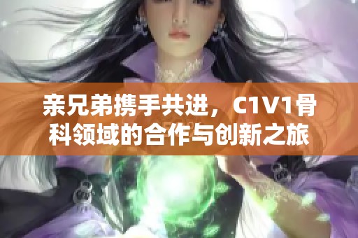 亲兄弟携手共进，C1V1骨科领域的合作与创新之旅