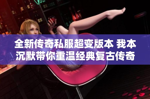 全新传奇私服超变版本 我本沉默带你重温经典复古传奇游戏体验
