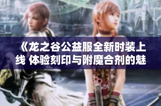 《龙之谷公益服全新时装上线 体验刻印与附魔合剂的魅力》
