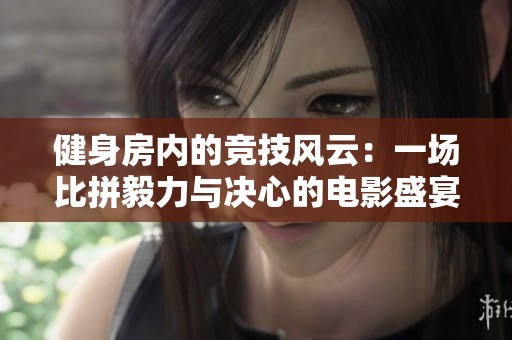 健身房内的竞技风云：一场比拼毅力与决心的电影盛宴