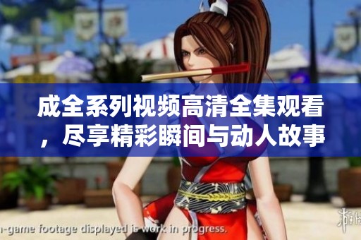 成全系列视频高清全集观看，尽享精彩瞬间与动人故事