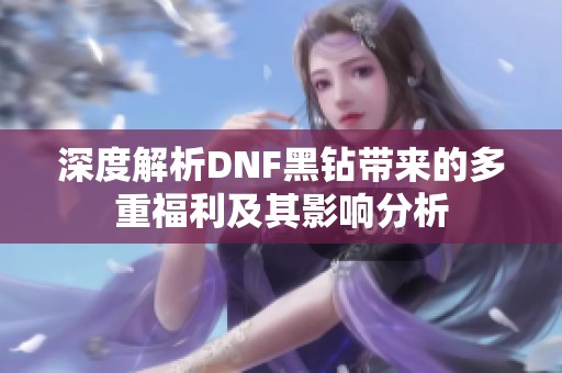 深度解析DNF黑钻带来的多重福利及其影响分析