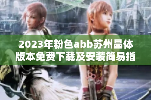 2023年粉色abb苏州晶体版本免费下载及安装简易指南