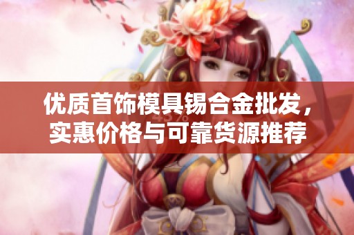 优质首饰模具锡合金批发，实惠价格与可靠货源推荐