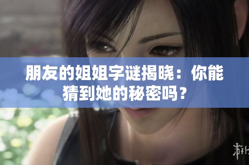 朋友的姐姐字谜揭晓：你能猜到她的秘密吗？