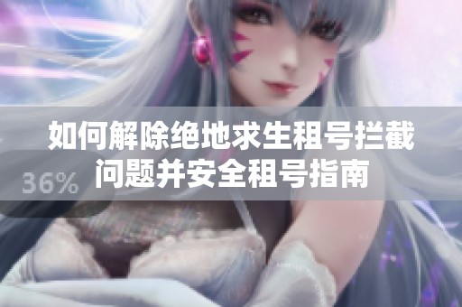 如何解除绝地求生租号拦截问题并安全租号指南