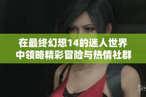 在最终幻想14的迷人世界中领略精彩冒险与热情社群的完美结合