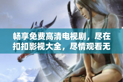 畅享免费高清电视剧，尽在扣扣影视大全，尽情观看无阻碍