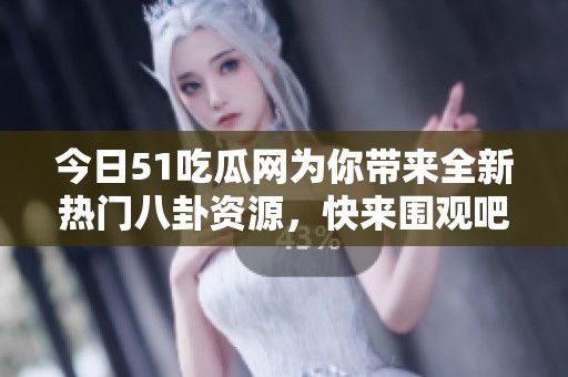 今日51吃瓜网为你带来全新热门八卦资源，快来围观吧！