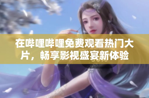 在哔哩哔哩免费观看热门大片，畅享影视盛宴新体验