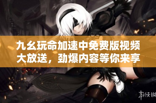 九幺玩命加速中免费版视频大放送，劲爆内容等你来享受
