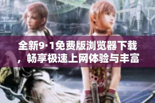 全新9·1免费版浏览器下载，畅享极速上网体验与丰富功能