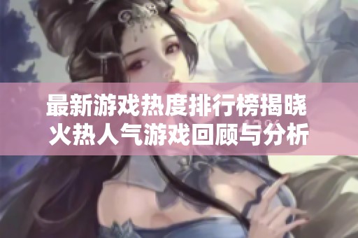 最新游戏热度排行榜揭晓 火热人气游戏回顾与分析