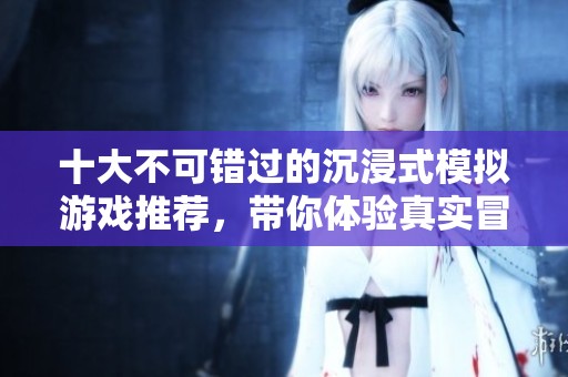 十大不可错过的沉浸式模拟游戏推荐，带你体验真实冒险乐趣