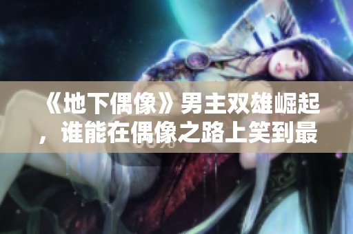 《地下偶像》男主双雄崛起，谁能在偶像之路上笑到最后？