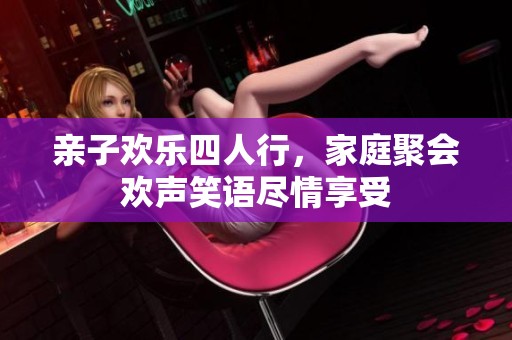 亲子欢乐四人行，家庭聚会欢声笑语尽情享受