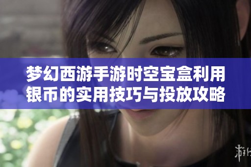 梦幻西游手游时空宝盒利用银币的实用技巧与投放攻略分享