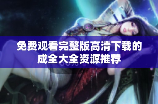 免费观看完整版高清下载的成全大全资源推荐