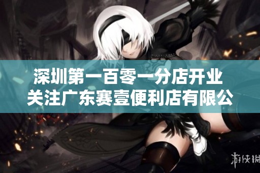 深圳第一百零一分店开业 关注广东赛壹便利店有限公司的latest动态