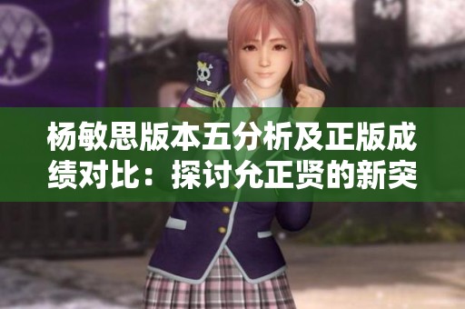 杨敏思版本五分析及正版成绩对比：探讨允正贤的新突破