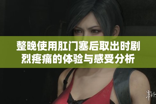 整晚使用肛门塞后取出时剧烈疼痛的体验与感受分析