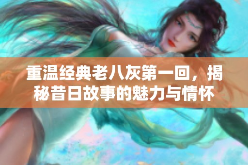 重温经典老八灰第一回，揭秘昔日故事的魅力与情怀