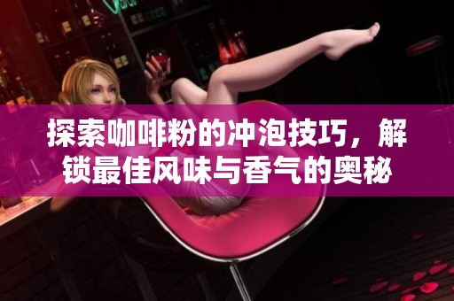探索咖啡粉的冲泡技巧，解锁最佳风味与香气的奥秘